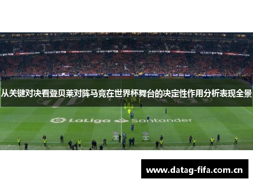 从关键对决看登贝莱对阵马竞在世界杯舞台的决定性作用分析表现全景