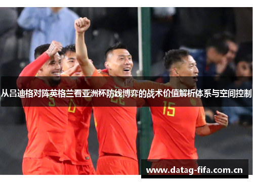 从吕迪格对阵英格兰看亚洲杯防线博弈的战术价值解析体系与空间控制