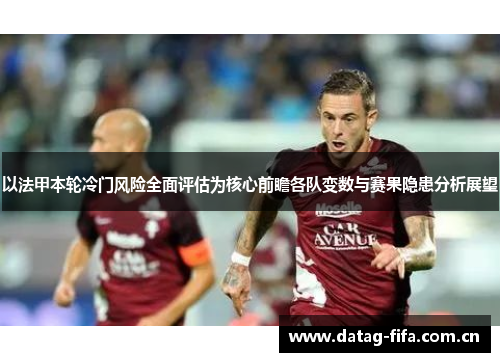 以法甲本轮冷门风险全面评估为核心前瞻各队变数与赛果隐患分析展望 以法甲本轮冷门风险全面评估为核心前瞻各队变数与赛果隐患分析展望